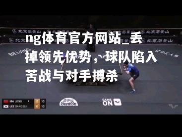 ng体育官方网站_丢掉领先优势，球队陷入苦战与对手搏杀