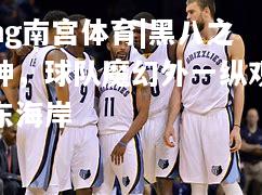 ng南宫体育|黑八之神，球队魔幻外一纵观东海岸