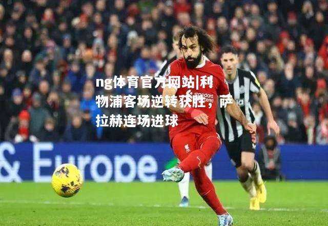 ng体育官方网站|利物浦客场逆转获胜，萨拉赫连场进球