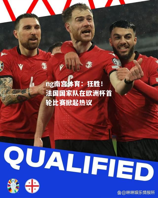 ng南宫体育：狂胜！法国国家队在欧洲杯首轮比赛掀起热议