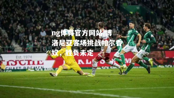 ng体育官方网站|博洛尼亚客场挑战帕尔香奴，胜负未定