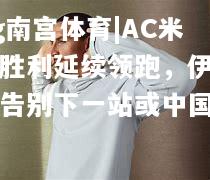 ng南宫体育|AC米兰胜利延续领跑，伊布奇告别下一站或中国
