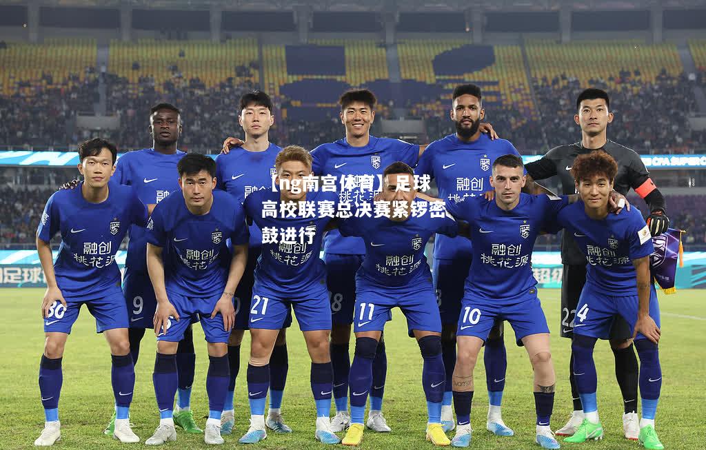 【ng南宫体育】足球高校联赛总决赛紧锣密鼓进行