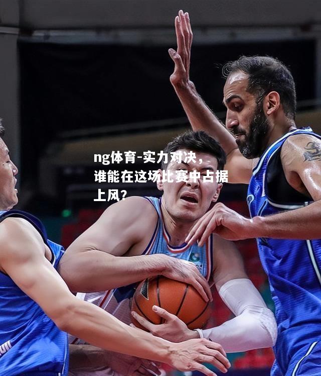 ng体育-实力对决，谁能在这场比赛中占据上风？
