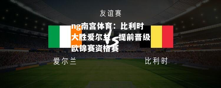 ng南宫体育：比利时大胜爱尔兰，提前晋级欧锦赛资格赛