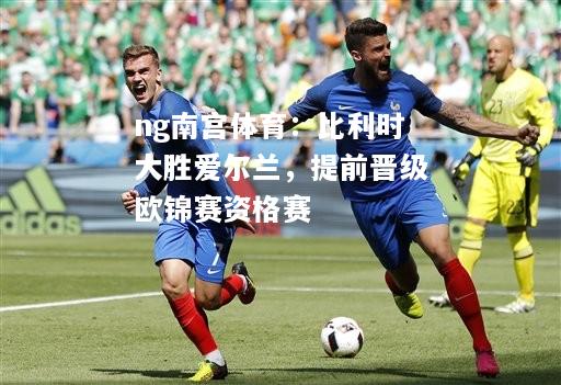 ng南宫体育：比利时大胜爱尔兰，提前晋级欧锦赛资格赛
