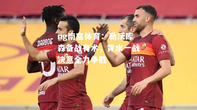 ng南宫体育：勒沃库森备战有术，背水一战决意全力争胜