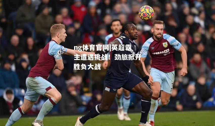ng体育官网|英超霸主遭遇挑战！劲旅掀开胜负大战