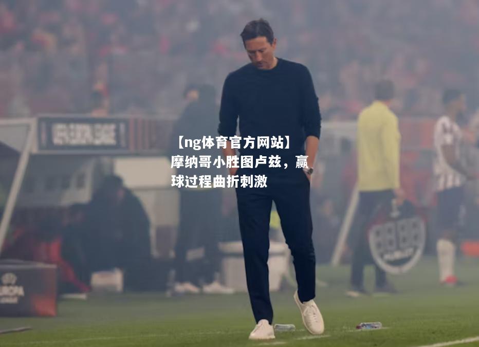 【ng体育官方网站】摩纳哥小胜图卢兹，赢球过程曲折刺激