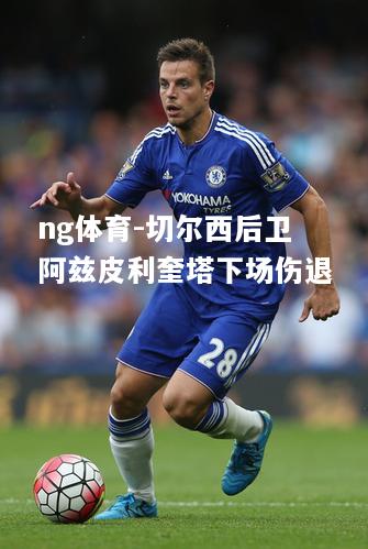 ng体育-切尔西后卫阿兹皮利奎塔下场伤退