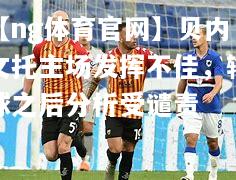 【ng体育官网】贝内文托主场发挥不佳，输球之后分析受谴责