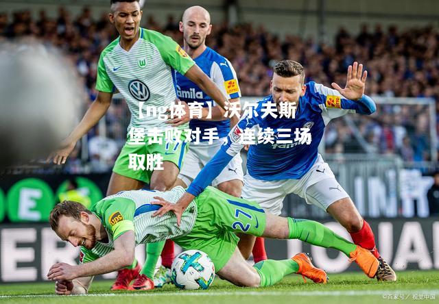 【ng体育】沃尔夫斯堡击败对手，连续三场取胜