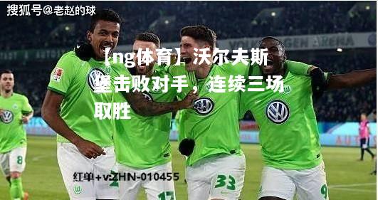 【ng体育】沃尔夫斯堡击败对手，连续三场取胜