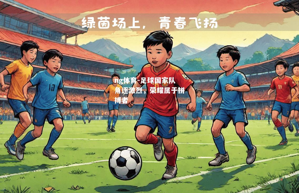 ng体育-足球国家队角逐激烈，荣耀属于拼搏者