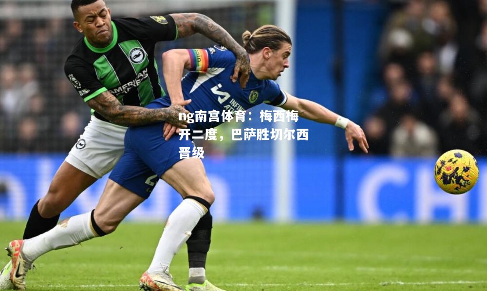 ng南宫体育：梅西梅开二度，巴萨胜切尔西晋级