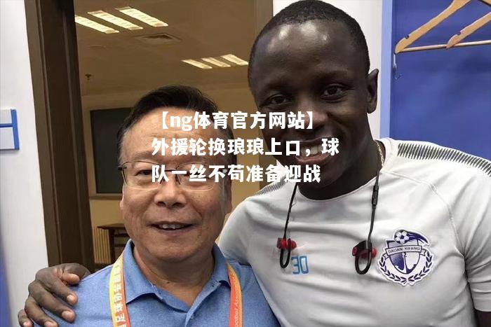 【ng体育官方网站】外援轮换琅琅上口，球队一丝不苟准备迎战
