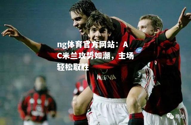 ng体育官方网站：AC米兰攻势如潮，主场轻松取胜