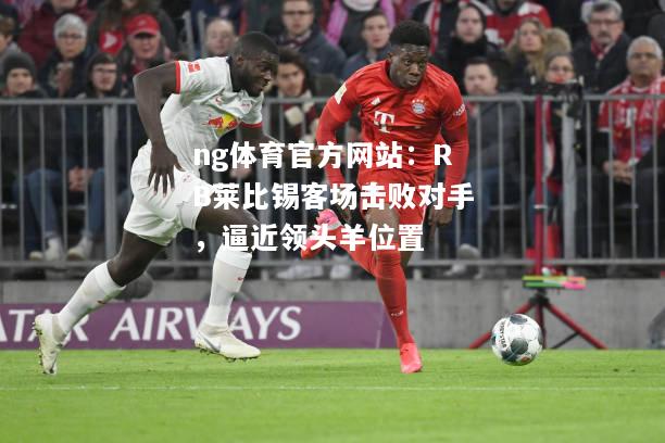 ng体育官方网站：RB莱比锡客场击败对手，逼近领头羊位置