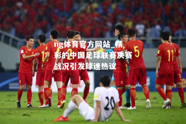 ng体育官方网站_精彩的中国足球联赛决赛战况引发球迷热议
