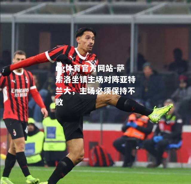 ng体育官方网站-萨索洛坐镇主场对阵亚特兰大，主场必须保持不败