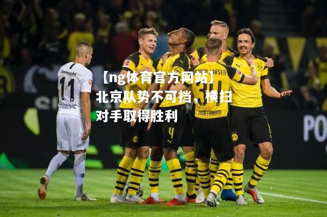 【ng体育官方网站】北京队势不可挡，横扫对手取得胜利