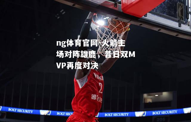 ng体育官网-火箭主场对阵雄鹿，昔日双MVP再度对决