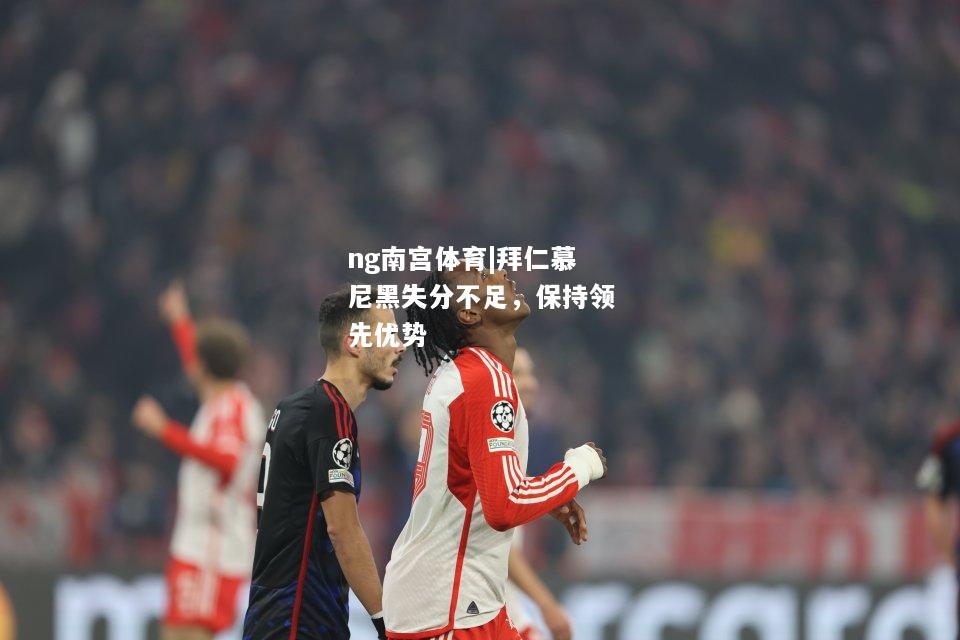 ng南宫体育|拜仁慕尼黑失分不足，保持领先优势