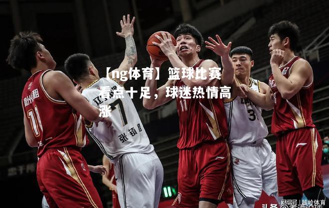 【ng体育】篮球比赛看点十足，球迷热情高涨