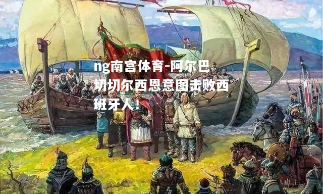 ng南宫体育-阿尔巴切切尔西恩意图击败西班牙人！