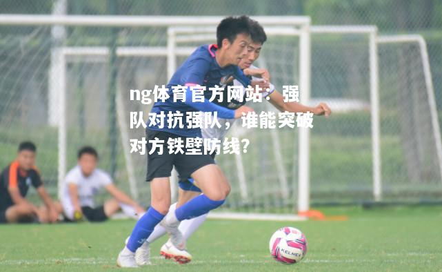 ng体育官方网站：强队对抗强队，谁能突破对方铁壁防线？